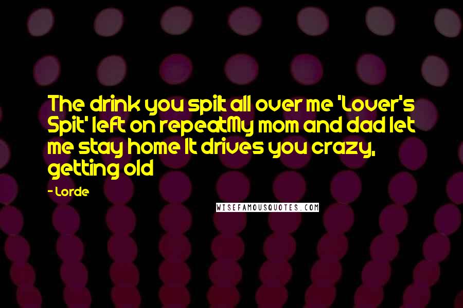 Lorde Quotes: The drink you spilt all over me 'Lover's Spit' left on repeatMy mom and dad let me stay home It drives you crazy, getting old