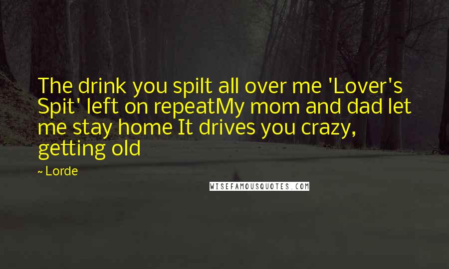 Lorde Quotes: The drink you spilt all over me 'Lover's Spit' left on repeatMy mom and dad let me stay home It drives you crazy, getting old