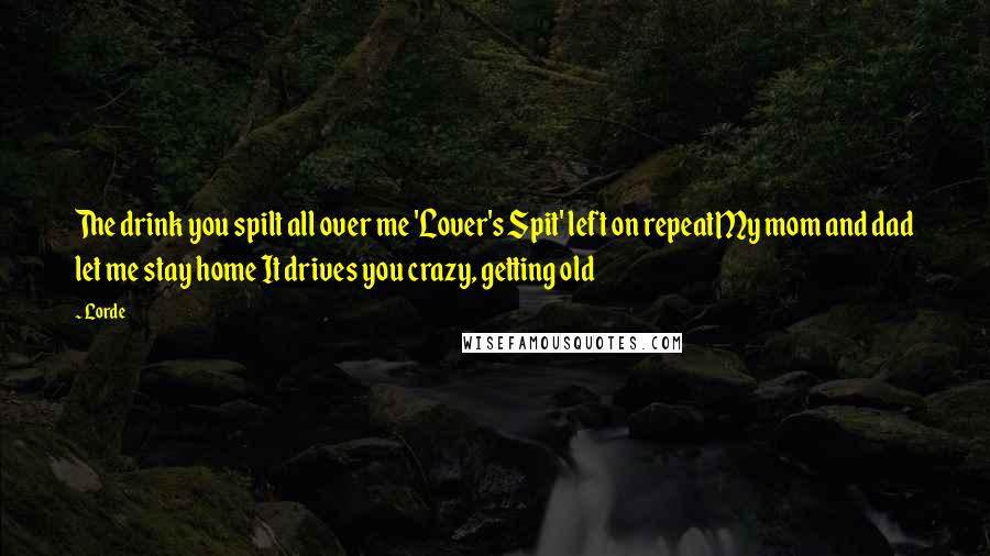 Lorde Quotes: The drink you spilt all over me 'Lover's Spit' left on repeatMy mom and dad let me stay home It drives you crazy, getting old