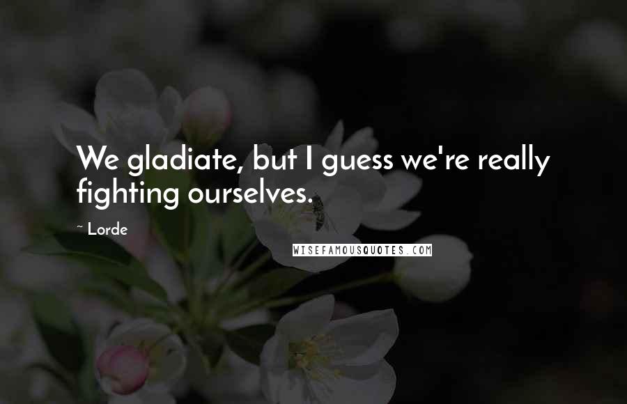 Lorde Quotes: We gladiate, but I guess we're really fighting ourselves.