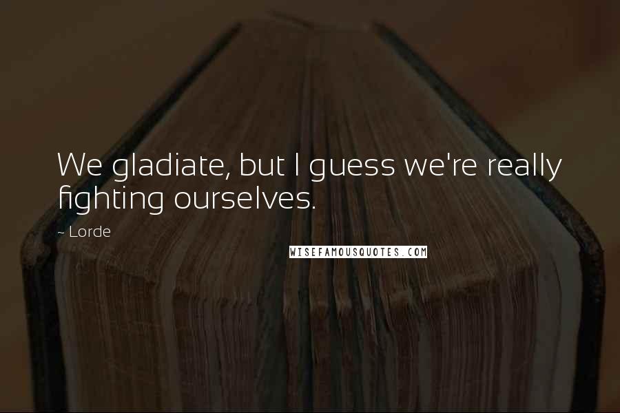 Lorde Quotes: We gladiate, but I guess we're really fighting ourselves.