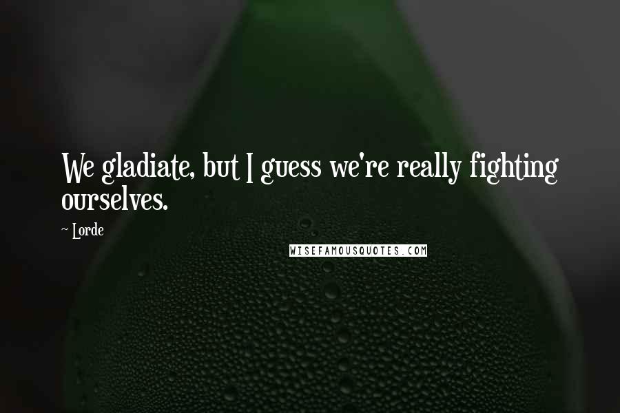 Lorde Quotes: We gladiate, but I guess we're really fighting ourselves.