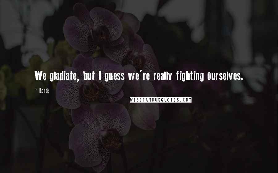 Lorde Quotes: We gladiate, but I guess we're really fighting ourselves.