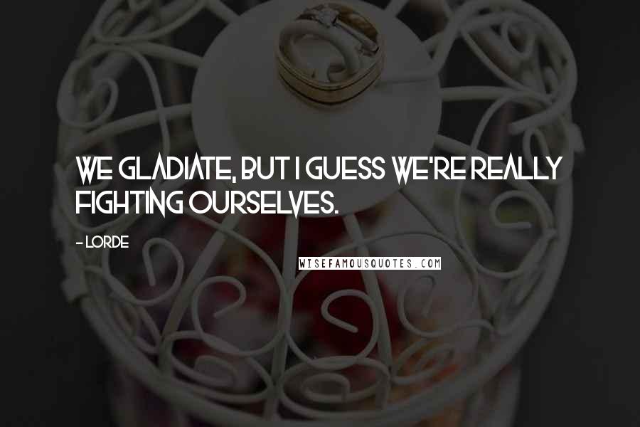 Lorde Quotes: We gladiate, but I guess we're really fighting ourselves.