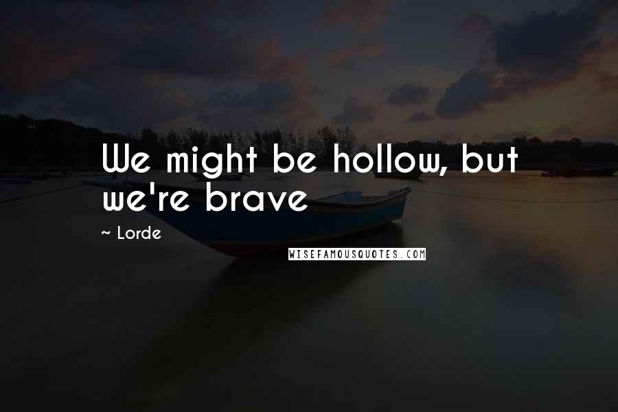 Lorde Quotes: We might be hollow, but we're brave