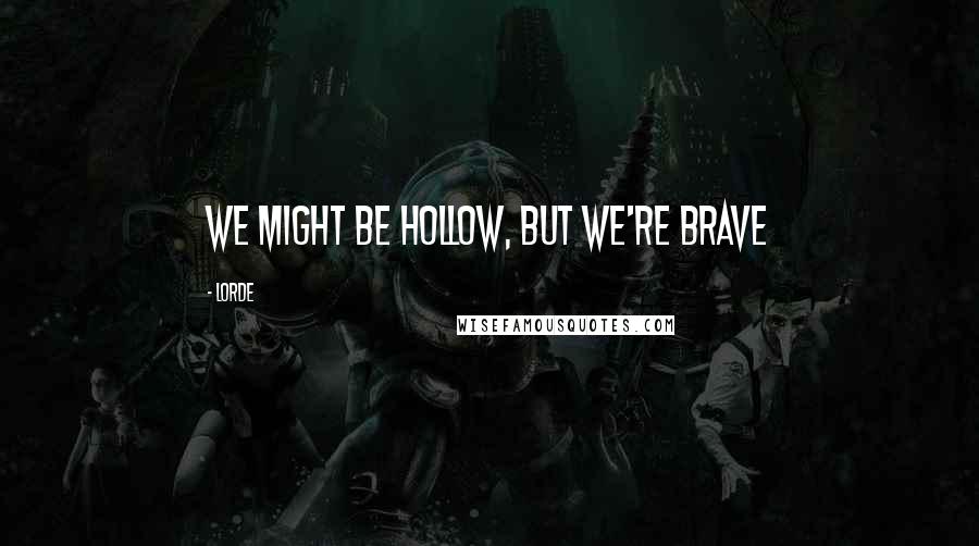 Lorde Quotes: We might be hollow, but we're brave