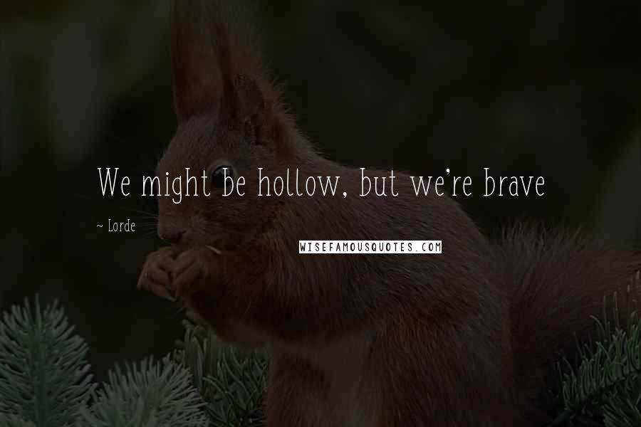 Lorde Quotes: We might be hollow, but we're brave