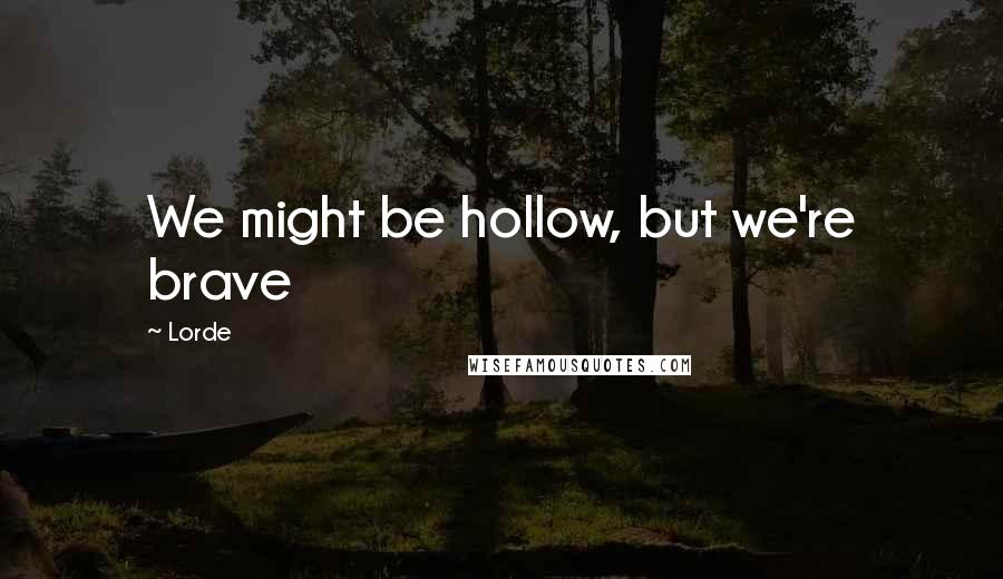 Lorde Quotes: We might be hollow, but we're brave