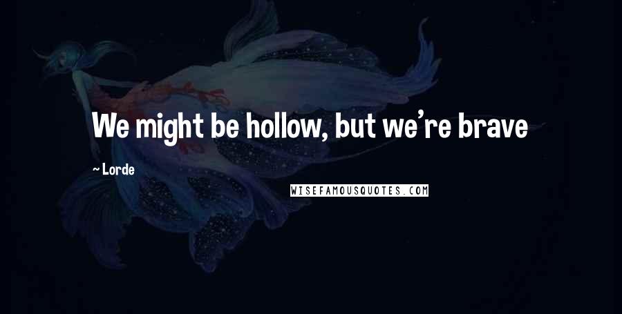 Lorde Quotes: We might be hollow, but we're brave