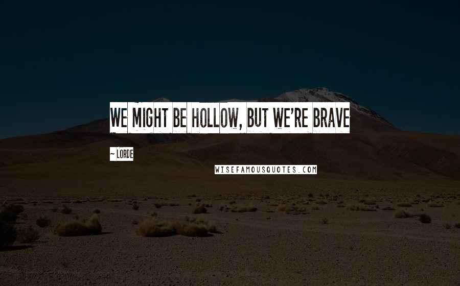 Lorde Quotes: We might be hollow, but we're brave