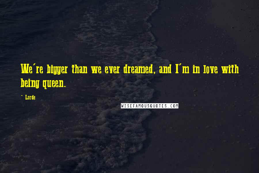 Lorde Quotes: We're bigger than we ever dreamed, and I'm in love with being queen.