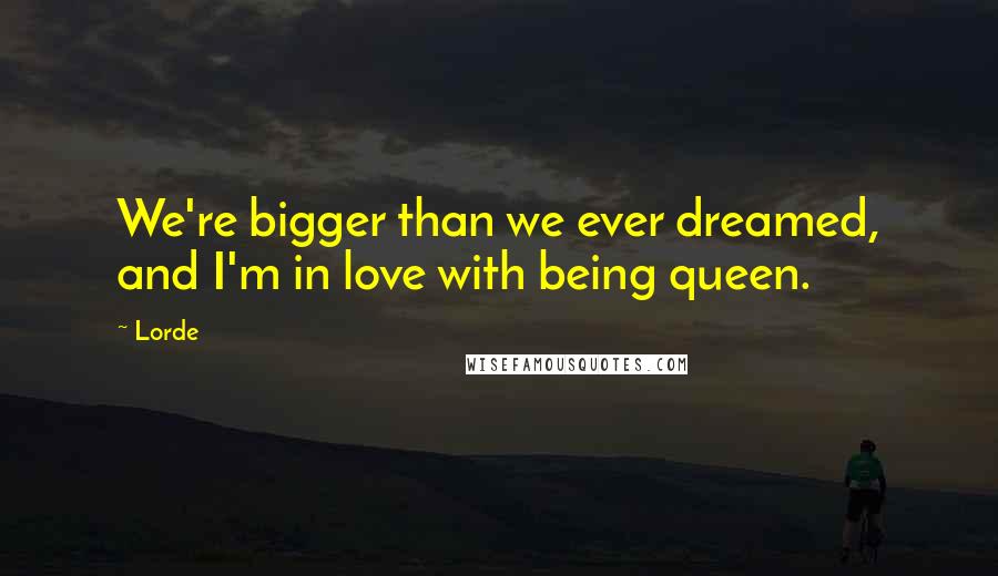 Lorde Quotes: We're bigger than we ever dreamed, and I'm in love with being queen.