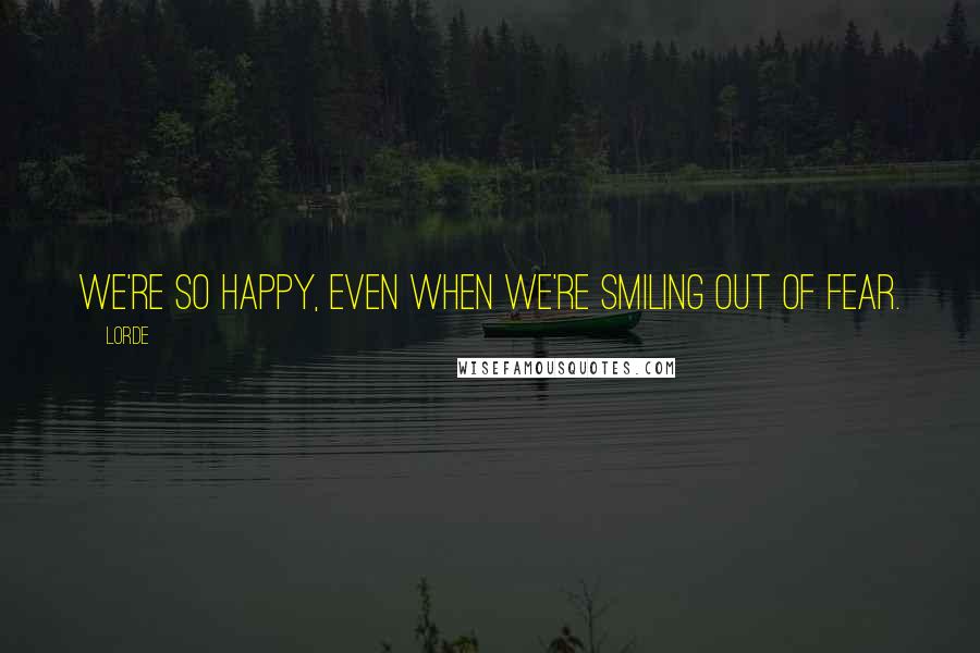 Lorde Quotes: We're so happy, even when we're smiling out of fear.