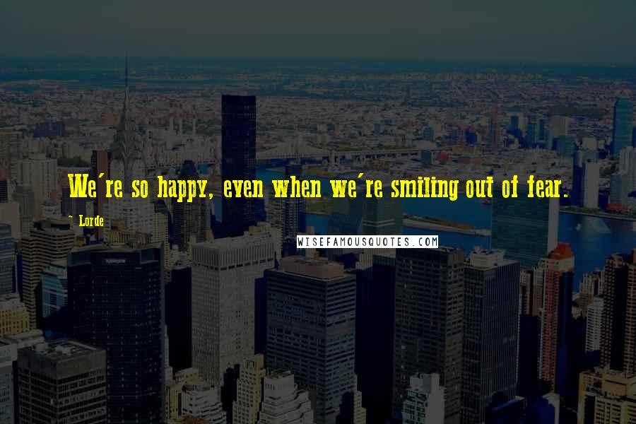 Lorde Quotes: We're so happy, even when we're smiling out of fear.