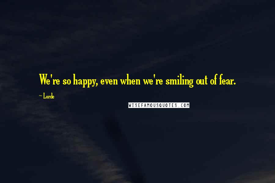 Lorde Quotes: We're so happy, even when we're smiling out of fear.