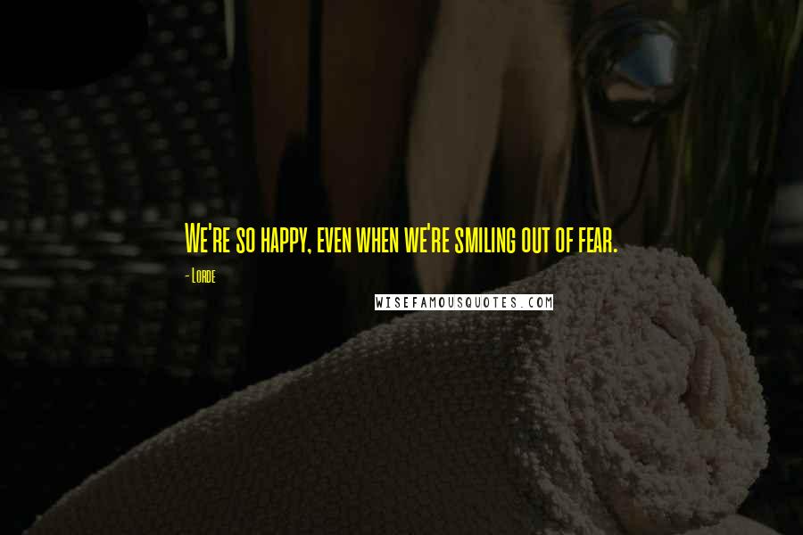 Lorde Quotes: We're so happy, even when we're smiling out of fear.