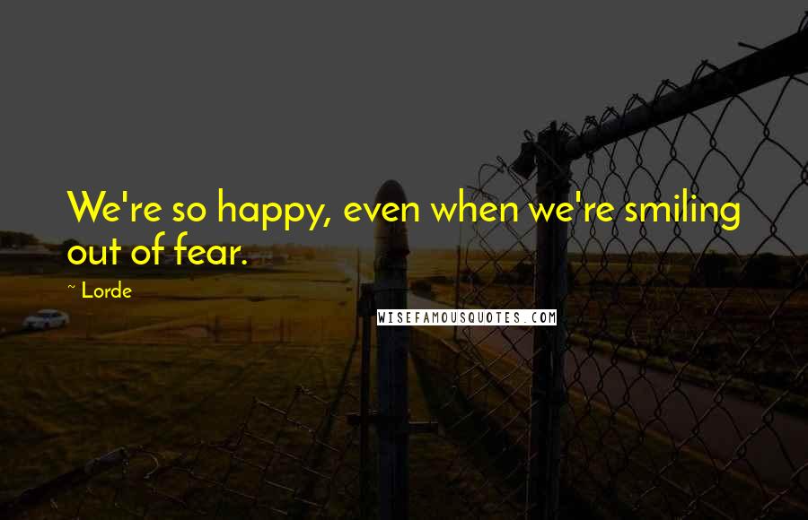 Lorde Quotes: We're so happy, even when we're smiling out of fear.