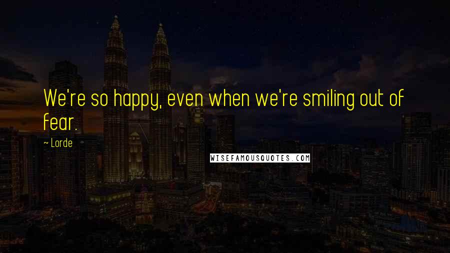 Lorde Quotes: We're so happy, even when we're smiling out of fear.