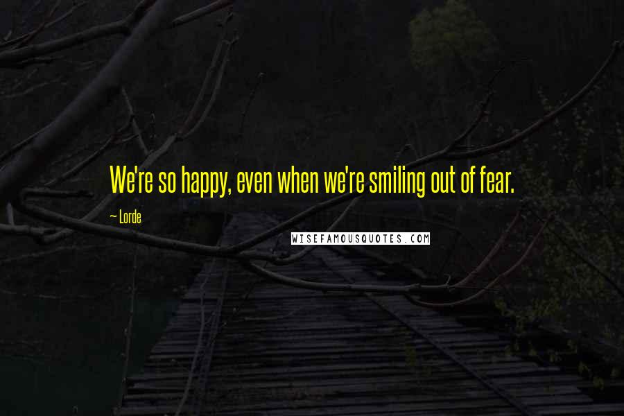 Lorde Quotes: We're so happy, even when we're smiling out of fear.