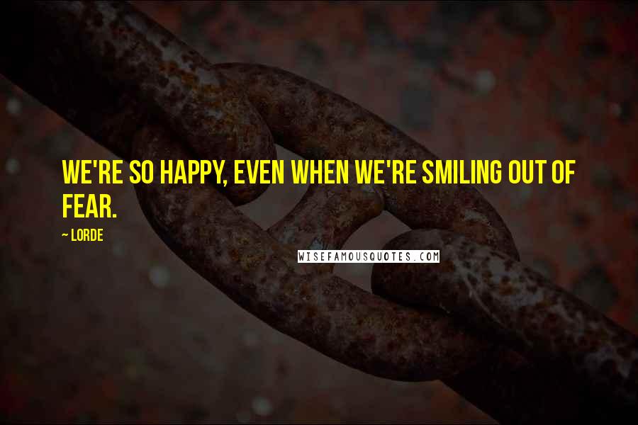 Lorde Quotes: We're so happy, even when we're smiling out of fear.
