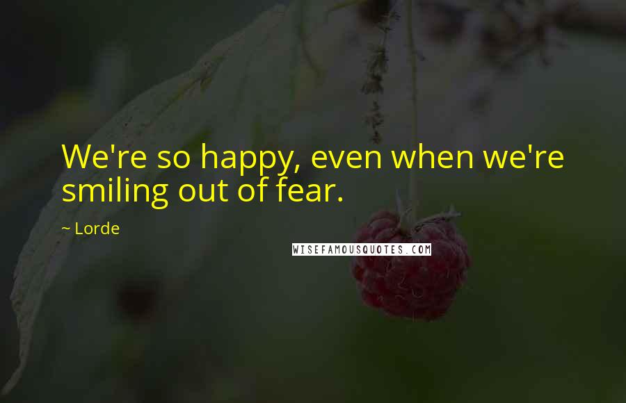 Lorde Quotes: We're so happy, even when we're smiling out of fear.