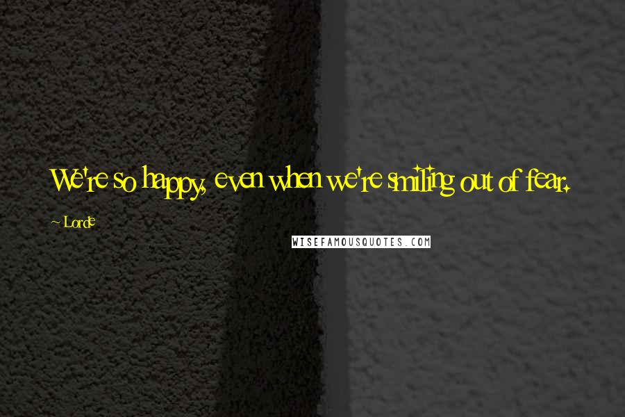 Lorde Quotes: We're so happy, even when we're smiling out of fear.