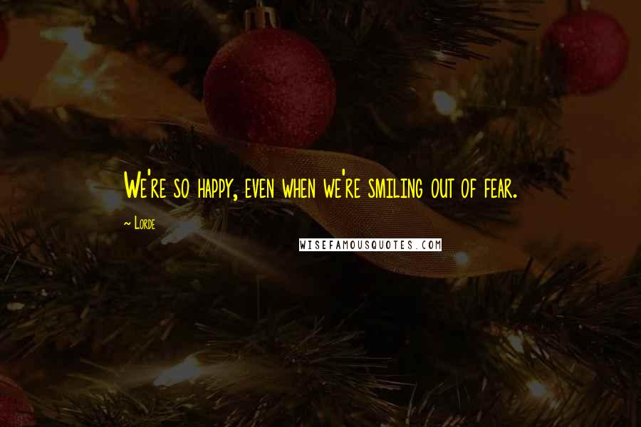 Lorde Quotes: We're so happy, even when we're smiling out of fear.