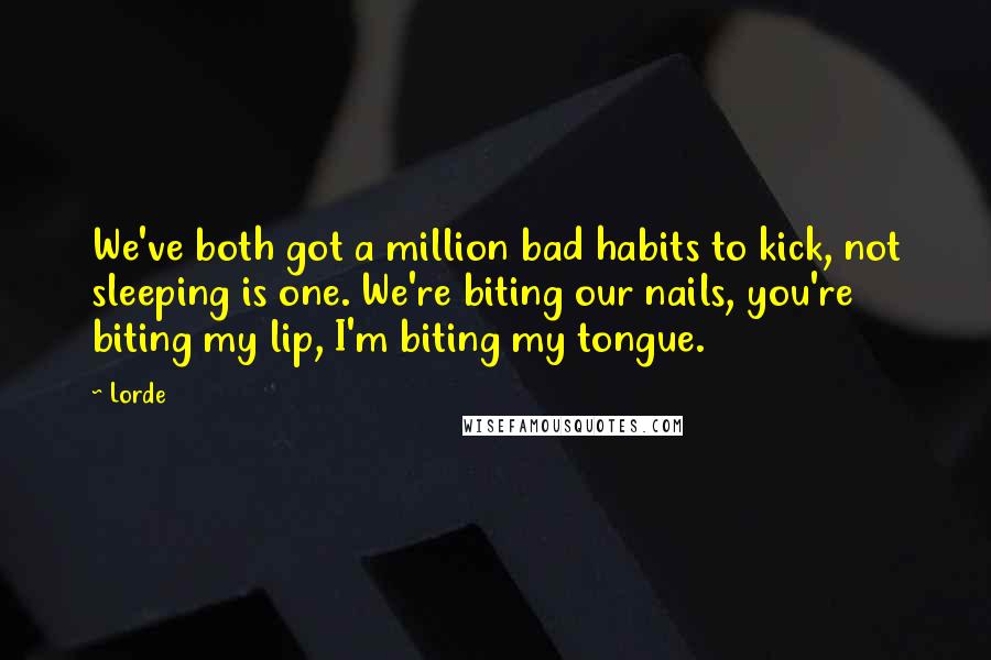 Lorde Quotes: We've both got a million bad habits to kick, not sleeping is one. We're biting our nails, you're biting my lip, I'm biting my tongue.