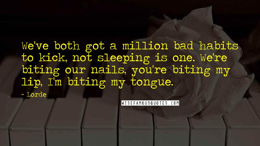 Lorde Quotes: We've both got a million bad habits to kick, not sleeping is one. We're biting our nails, you're biting my lip, I'm biting my tongue.