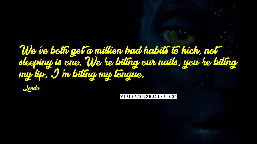 Lorde Quotes: We've both got a million bad habits to kick, not sleeping is one. We're biting our nails, you're biting my lip, I'm biting my tongue.