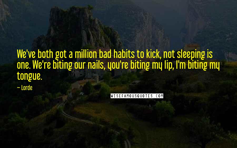 Lorde Quotes: We've both got a million bad habits to kick, not sleeping is one. We're biting our nails, you're biting my lip, I'm biting my tongue.