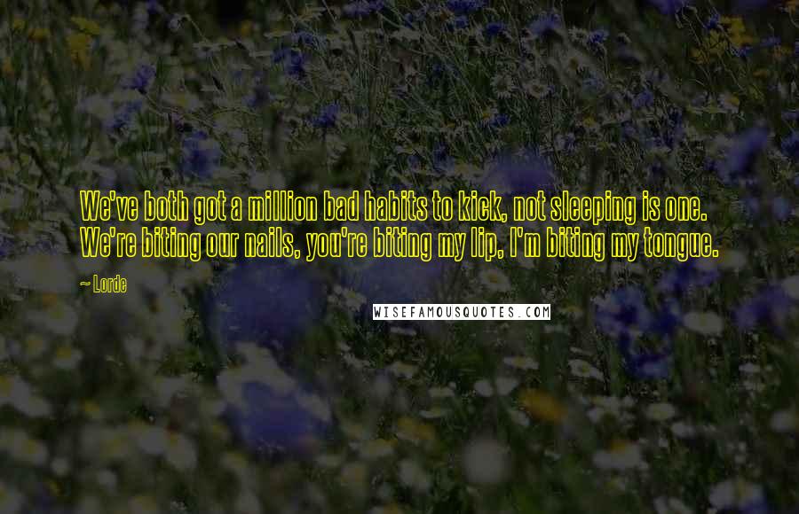 Lorde Quotes: We've both got a million bad habits to kick, not sleeping is one. We're biting our nails, you're biting my lip, I'm biting my tongue.