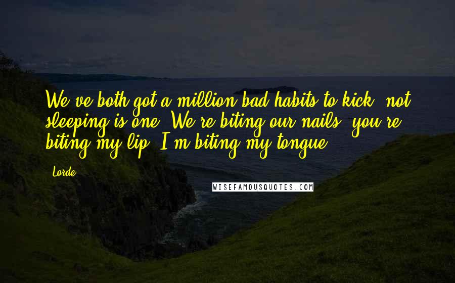 Lorde Quotes: We've both got a million bad habits to kick, not sleeping is one. We're biting our nails, you're biting my lip, I'm biting my tongue.