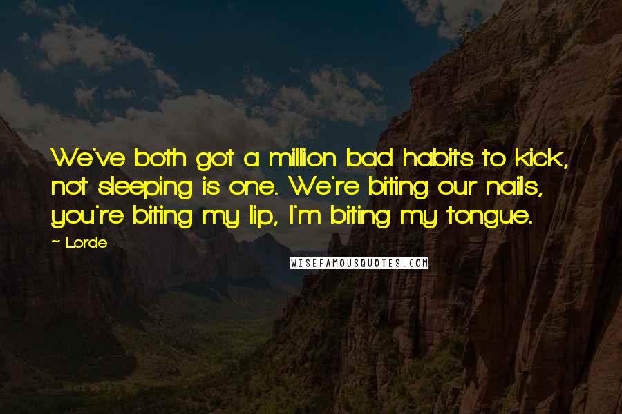 Lorde Quotes: We've both got a million bad habits to kick, not sleeping is one. We're biting our nails, you're biting my lip, I'm biting my tongue.