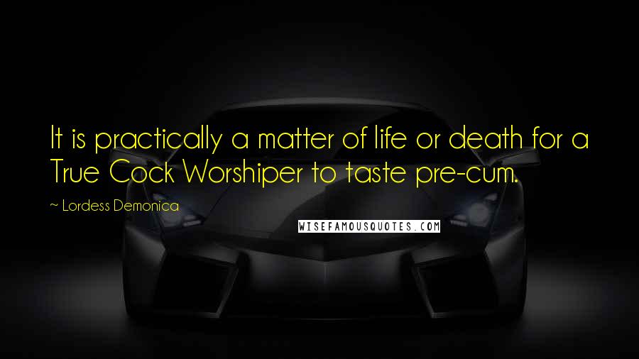 Lordess Demonica Quotes: It is practically a matter of life or death for a True Cock Worshiper to taste pre-cum.