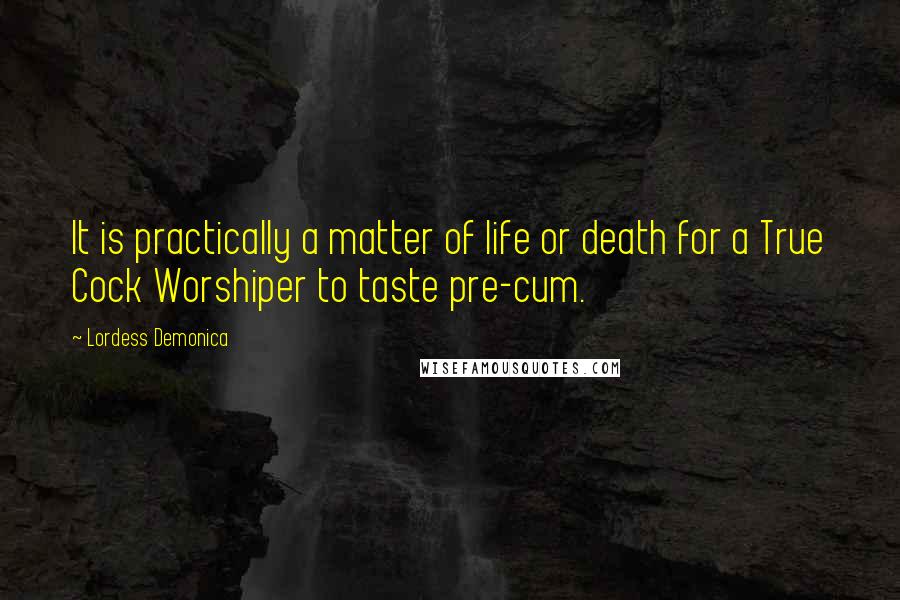 Lordess Demonica Quotes: It is practically a matter of life or death for a True Cock Worshiper to taste pre-cum.