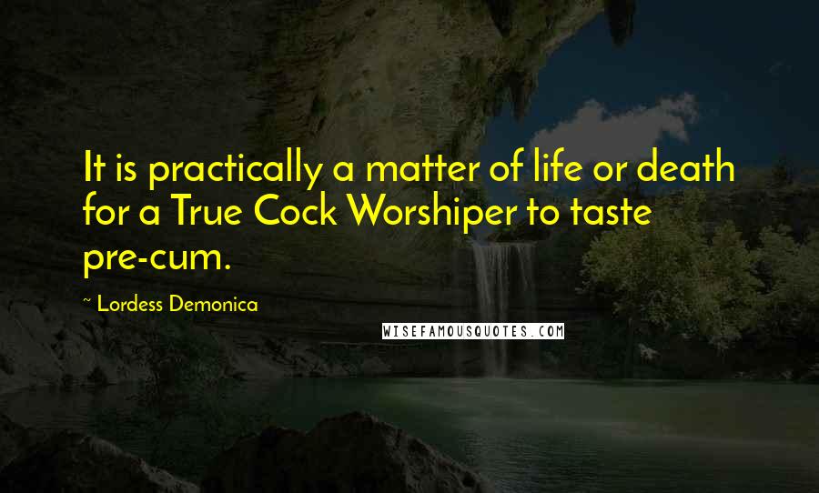 Lordess Demonica Quotes: It is practically a matter of life or death for a True Cock Worshiper to taste pre-cum.