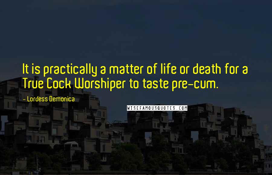 Lordess Demonica Quotes: It is practically a matter of life or death for a True Cock Worshiper to taste pre-cum.