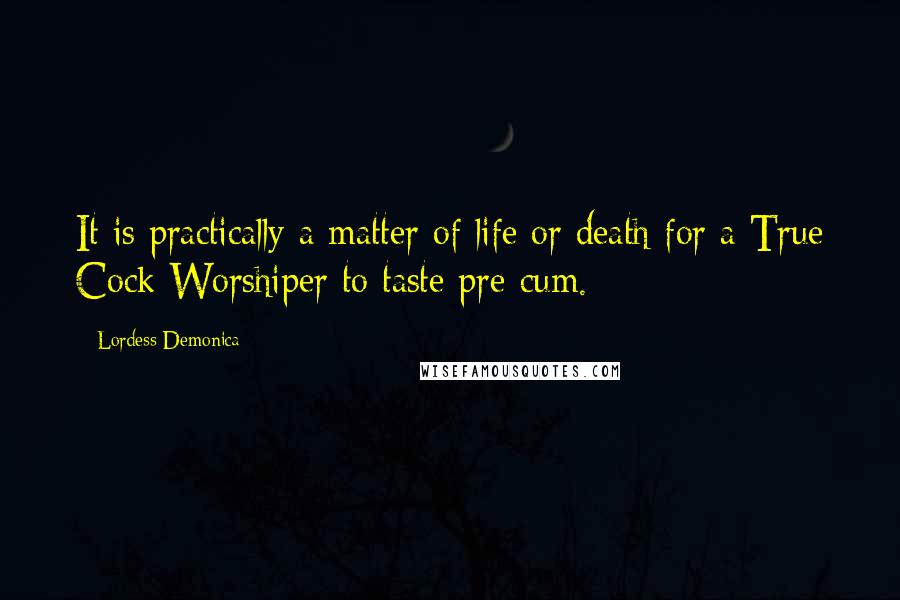 Lordess Demonica Quotes: It is practically a matter of life or death for a True Cock Worshiper to taste pre-cum.