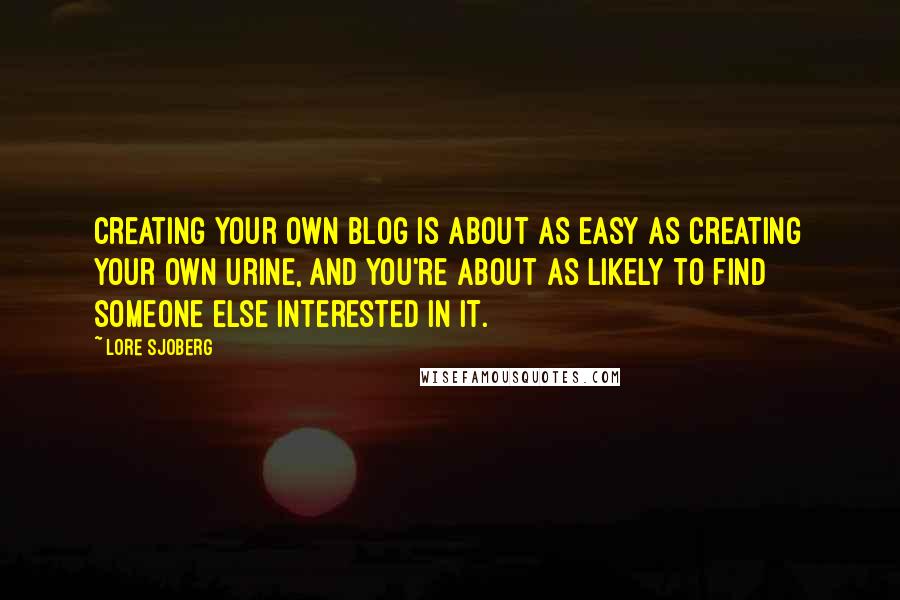 Lore Sjoberg Quotes: Creating your own blog is about as easy as creating your own urine, and you're about as likely to find someone else interested in it.