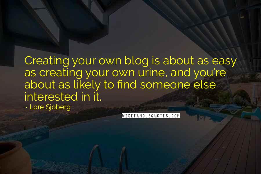 Lore Sjoberg Quotes: Creating your own blog is about as easy as creating your own urine, and you're about as likely to find someone else interested in it.