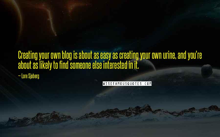 Lore Sjoberg Quotes: Creating your own blog is about as easy as creating your own urine, and you're about as likely to find someone else interested in it.