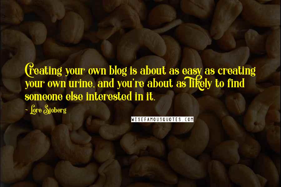 Lore Sjoberg Quotes: Creating your own blog is about as easy as creating your own urine, and you're about as likely to find someone else interested in it.