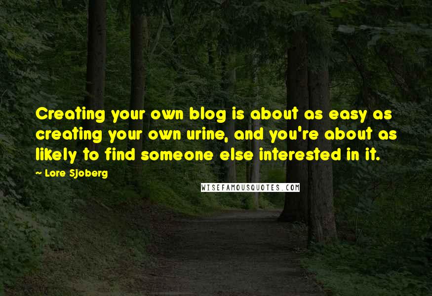 Lore Sjoberg Quotes: Creating your own blog is about as easy as creating your own urine, and you're about as likely to find someone else interested in it.