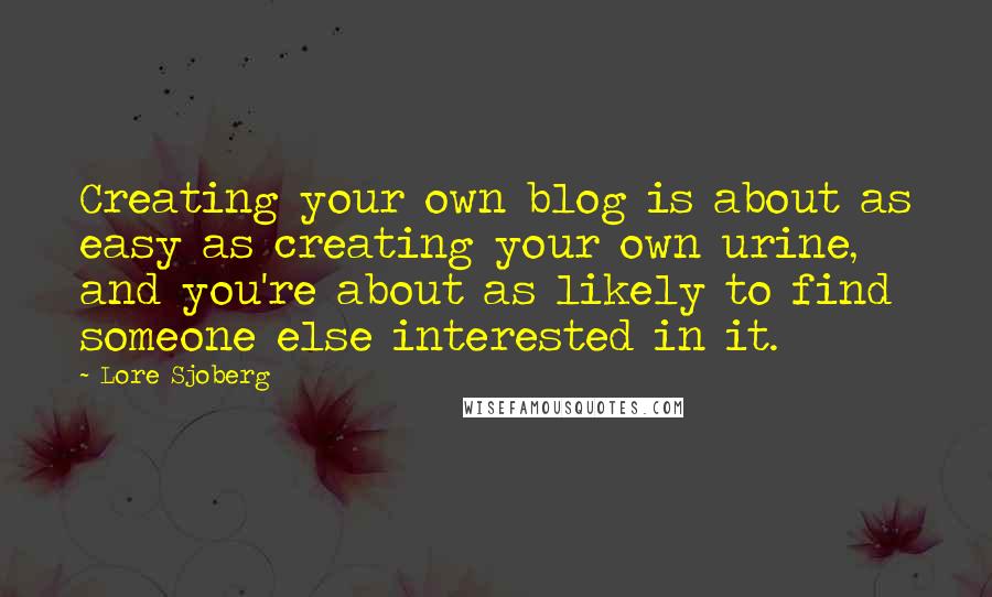 Lore Sjoberg Quotes: Creating your own blog is about as easy as creating your own urine, and you're about as likely to find someone else interested in it.