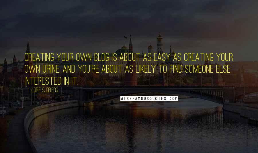 Lore Sjoberg Quotes: Creating your own blog is about as easy as creating your own urine, and you're about as likely to find someone else interested in it.