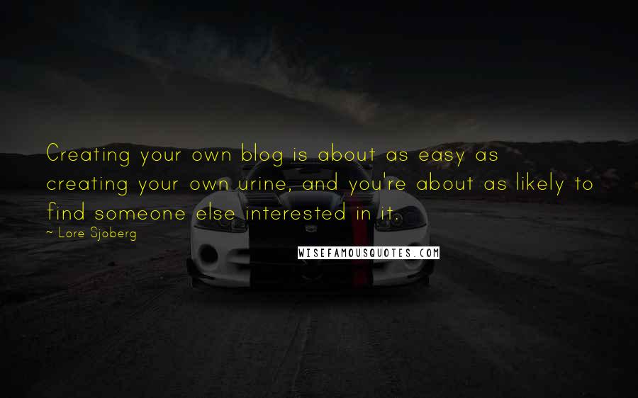 Lore Sjoberg Quotes: Creating your own blog is about as easy as creating your own urine, and you're about as likely to find someone else interested in it.