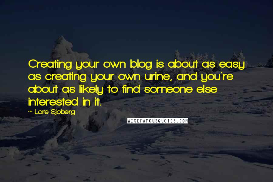 Lore Sjoberg Quotes: Creating your own blog is about as easy as creating your own urine, and you're about as likely to find someone else interested in it.