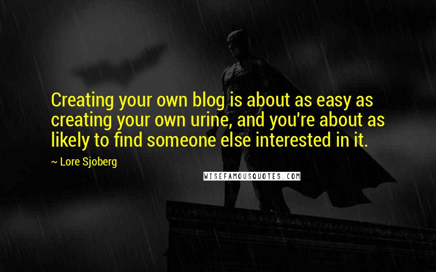 Lore Sjoberg Quotes: Creating your own blog is about as easy as creating your own urine, and you're about as likely to find someone else interested in it.