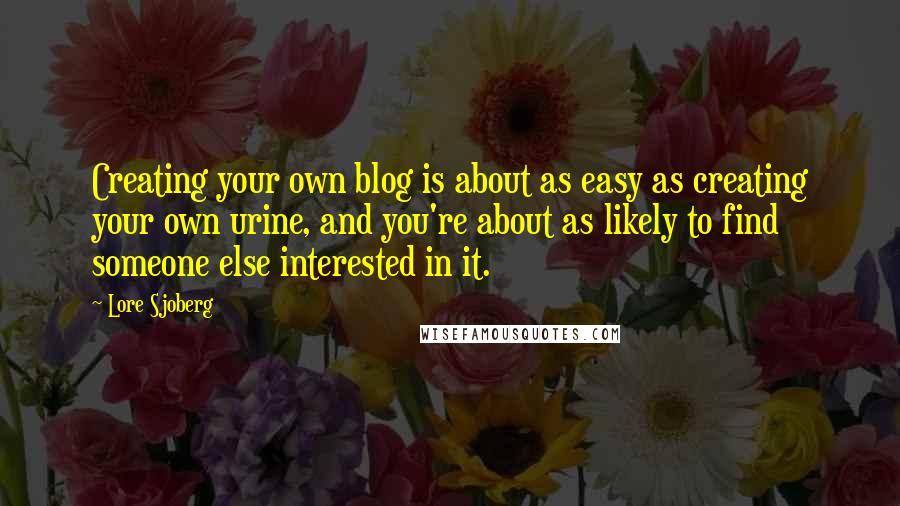 Lore Sjoberg Quotes: Creating your own blog is about as easy as creating your own urine, and you're about as likely to find someone else interested in it.